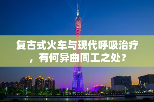 复古式火车与现代呼吸治疗，有何异曲同工之处？
