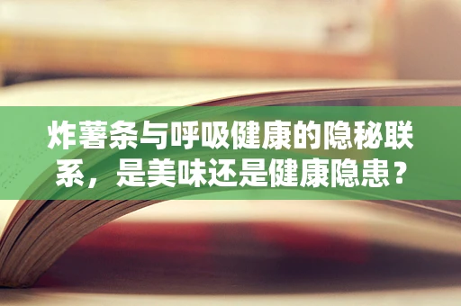 炸薯条与呼吸健康的隐秘联系，是美味还是健康隐患？