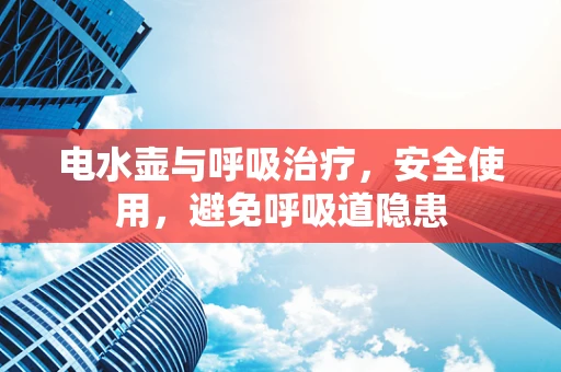 电水壶与呼吸治疗，安全使用，避免呼吸道隐患