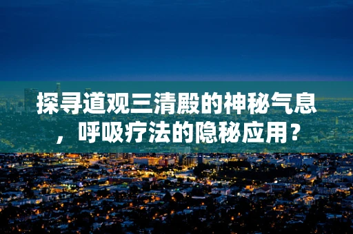 探寻道观三清殿的神秘气息，呼吸疗法的隐秘应用？