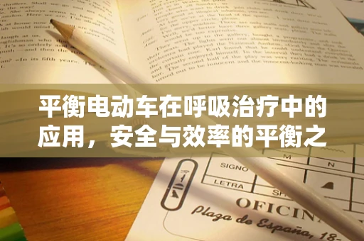 平衡电动车在呼吸治疗中的应用，安全与效率的平衡之道