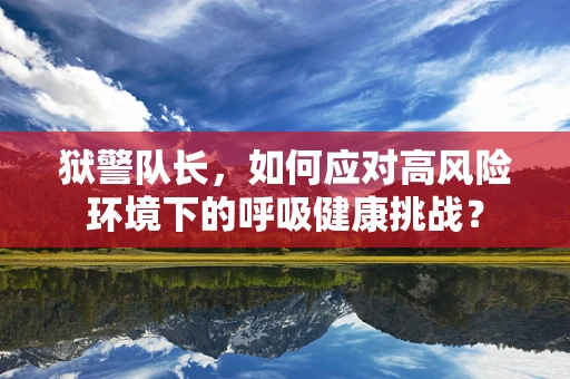 狱警队长，如何应对高风险环境下的呼吸健康挑战？