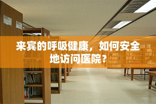 来宾的呼吸健康，如何安全地访问医院？