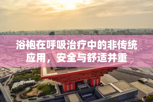 浴袍在呼吸治疗中的非传统应用，安全与舒适并重
