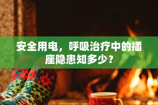 安全用电，呼吸治疗中的插座隐患知多少？