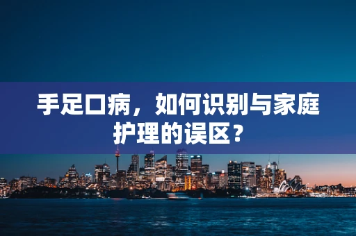 手足口病，如何识别与家庭护理的误区？