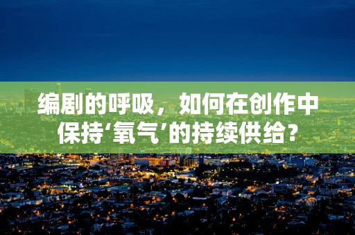 编剧的呼吸，如何在创作中保持‘氧气’的持续供给？