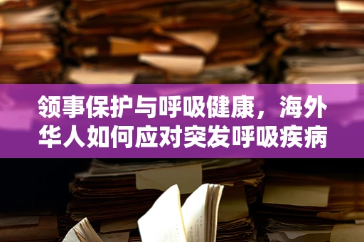 领事保护与呼吸健康，海外华人如何应对突发呼吸疾病？