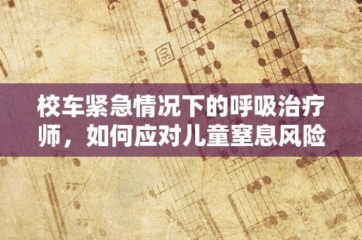 校车紧急情况下的呼吸治疗师，如何应对儿童窒息风险？