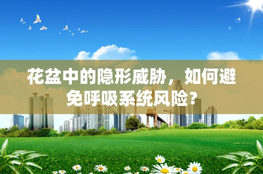 花盆中的隐形威胁，如何避免呼吸系统风险？