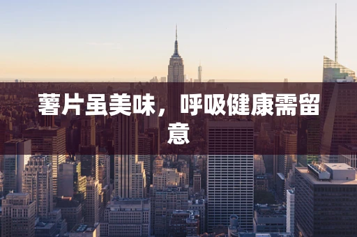 薯片虽美味，呼吸健康需留意