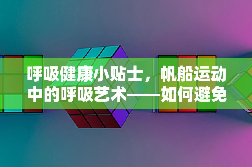 呼吸健康小贴士，帆船运动中的呼吸艺术——如何避免运动性哮喘？