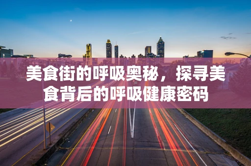 美食街的呼吸奥秘，探寻美食背后的呼吸健康密码
