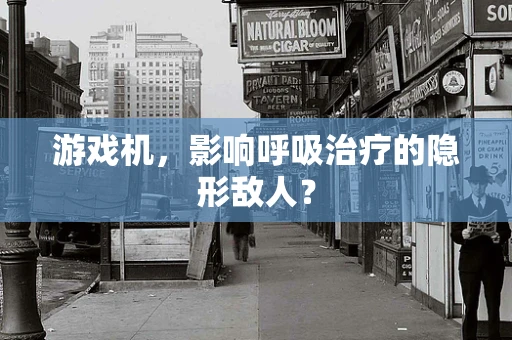 游戏机，影响呼吸治疗的隐形敌人？