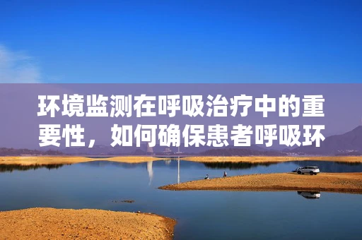 环境监测在呼吸治疗中的重要性，如何确保患者呼吸环境的健康与安全？