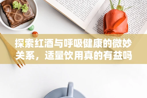 探索红酒与呼吸健康的微妙关系，适量饮用真的有益吗？