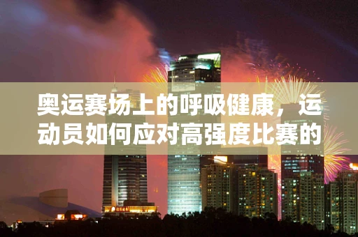 奥运赛场上的呼吸健康，运动员如何应对高强度比赛的呼吸管理？