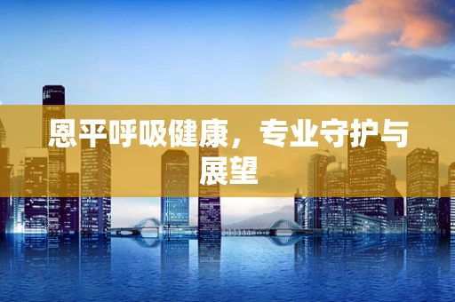 恩平呼吸健康，专业守护与展望