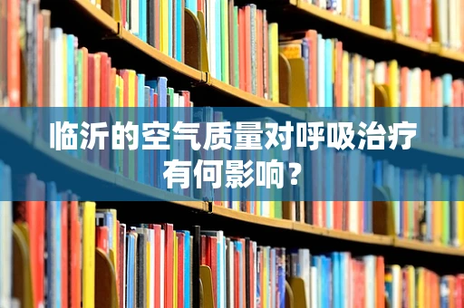 临沂的空气质量对呼吸治疗有何影响？