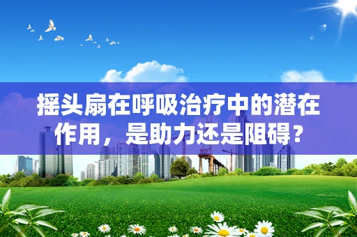 摇头扇在呼吸治疗中的潜在作用，是助力还是阻碍？