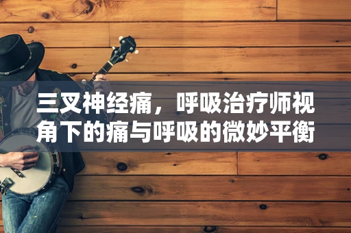 三叉神经痛，呼吸治疗师视角下的痛与呼吸的微妙平衡