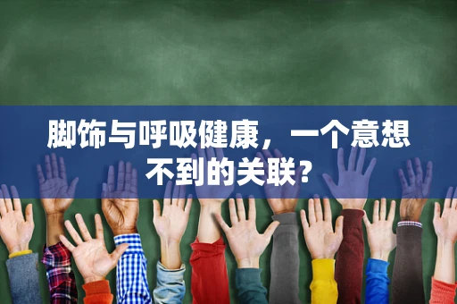 脚饰与呼吸健康，一个意想不到的关联？