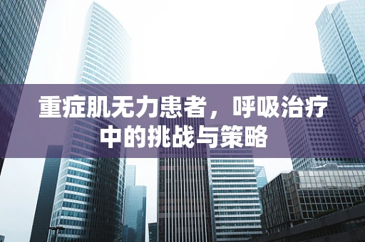 重症肌无力患者，呼吸治疗中的挑战与策略
