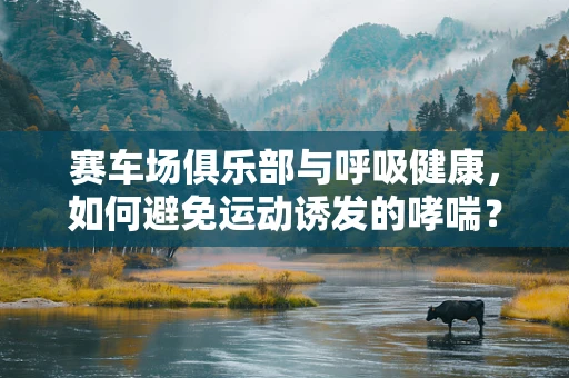 赛车场俱乐部与呼吸健康，如何避免运动诱发的哮喘？