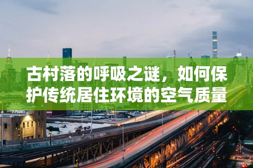 古村落的呼吸之谜，如何保护传统居住环境的空气质量？
