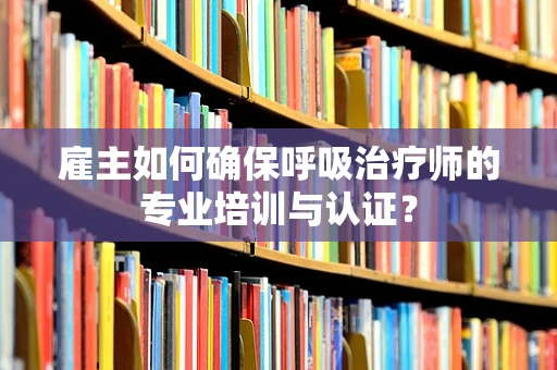 雇主如何确保呼吸治疗师的专业培训与认证？
