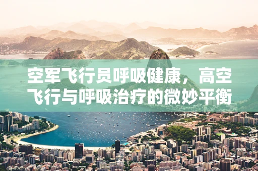 空军飞行员呼吸健康，高空飞行与呼吸治疗的微妙平衡