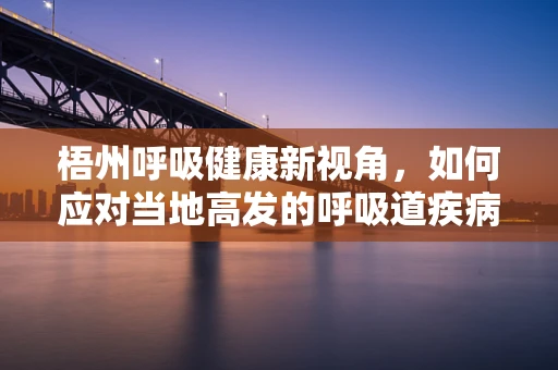 梧州呼吸健康新视角，如何应对当地高发的呼吸道疾病？
