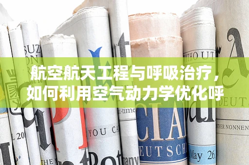 航空航天工程与呼吸治疗，如何利用空气动力学优化呼吸机设计？