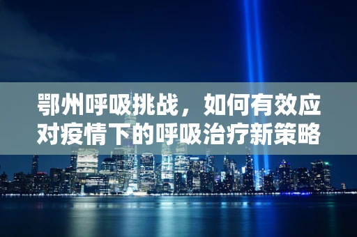 鄂州呼吸挑战，如何有效应对疫情下的呼吸治疗新策略？