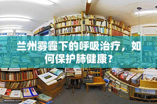 兰州雾霾下的呼吸治疗，如何保护肺健康？