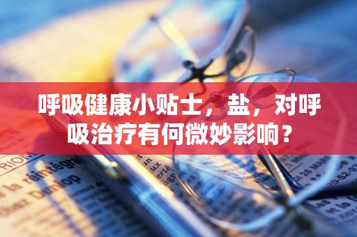 呼吸健康小贴士，盐，对呼吸治疗有何微妙影响？