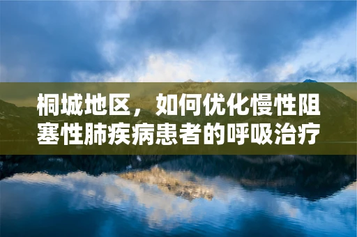 桐城地区，如何优化慢性阻塞性肺疾病患者的呼吸治疗？