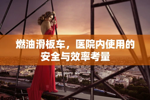 燃油滑板车，医院内使用的安全与效率考量