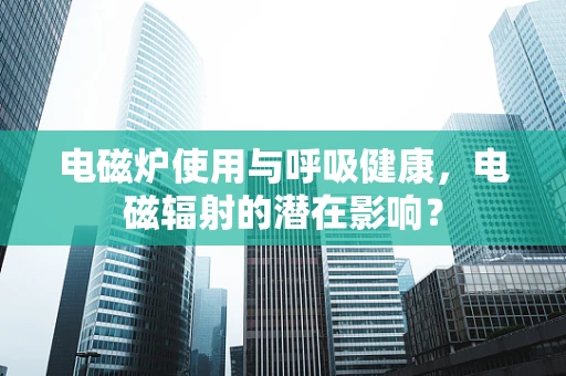 电磁炉使用与呼吸健康，电磁辐射的潜在影响？