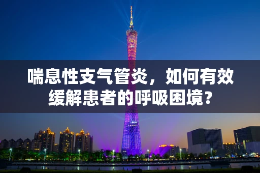 喘息性支气管炎，如何有效缓解患者的呼吸困境？