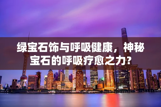 绿宝石饰与呼吸健康，神秘宝石的呼吸疗愈之力？