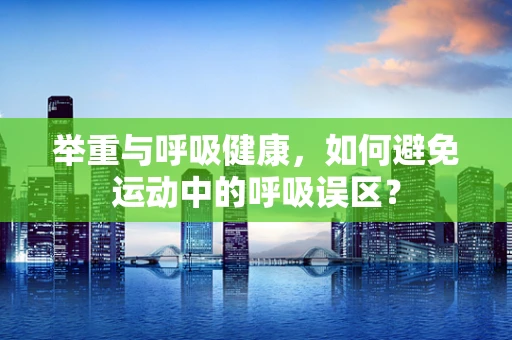 举重与呼吸健康，如何避免运动中的呼吸误区？