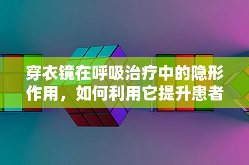 穿衣镜在呼吸治疗中的隐形作用，如何利用它提升患者自我管理能力？