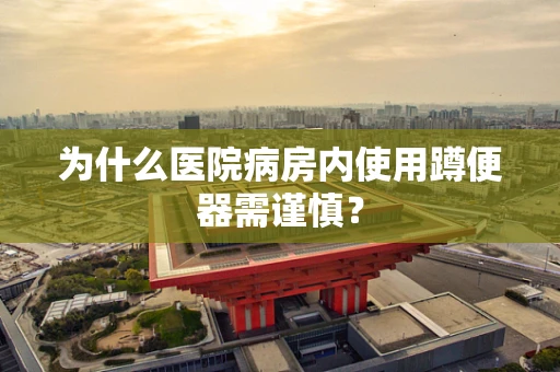 为什么医院病房内使用蹲便器需谨慎？