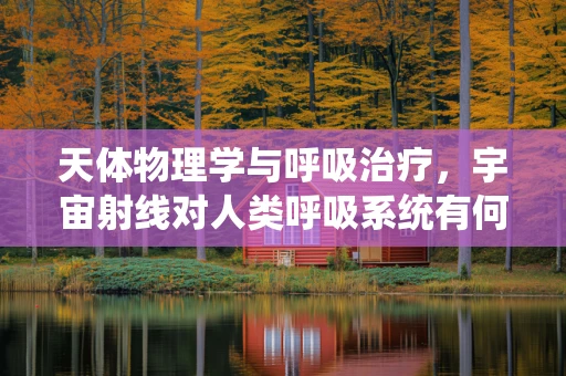 天体物理学与呼吸治疗，宇宙射线对人类呼吸系统有何影响？