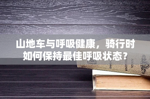 山地车与呼吸健康，骑行时如何保持最佳呼吸状态？