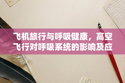 飞机旅行与呼吸健康，高空飞行对呼吸系统的影响及应对策略