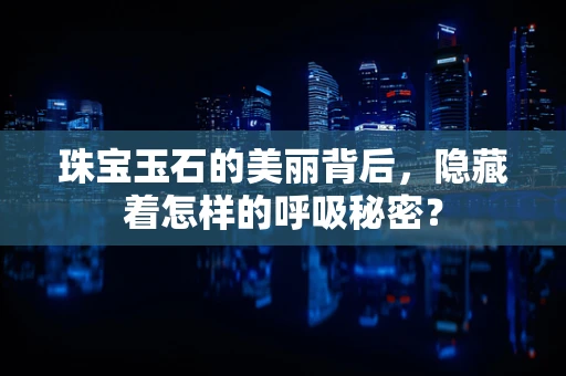 珠宝玉石的美丽背后，隐藏着怎样的呼吸秘密？