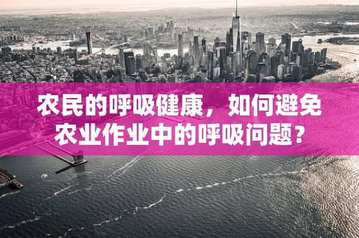 农民的呼吸健康，如何避免农业作业中的呼吸问题？