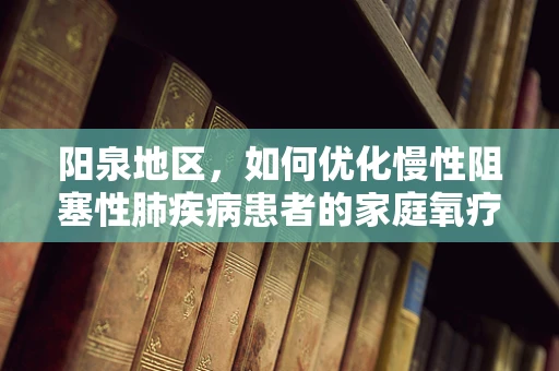 阳泉地区，如何优化慢性阻塞性肺疾病患者的家庭氧疗？